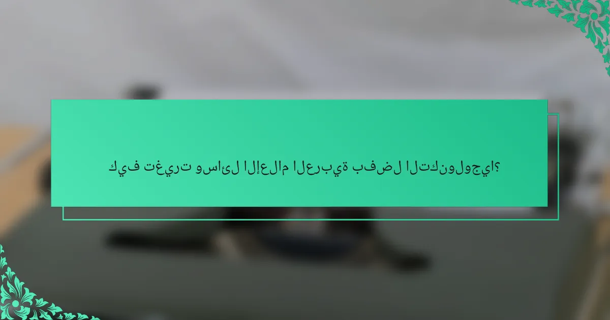 كيف تغيرت وسائل الإعلام العربية بفضل التكنولوجيا؟