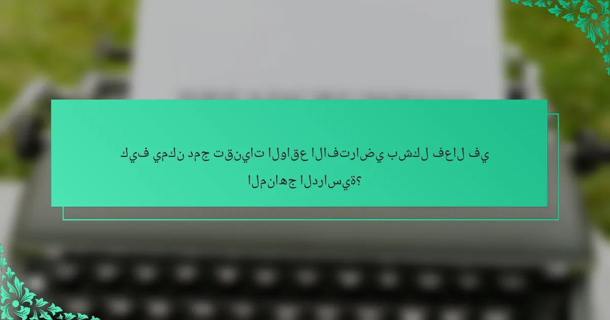 كيف يمكن دمج تقنيات الواقع الافتراضي بشكل فعال في المناهج الدراسية؟