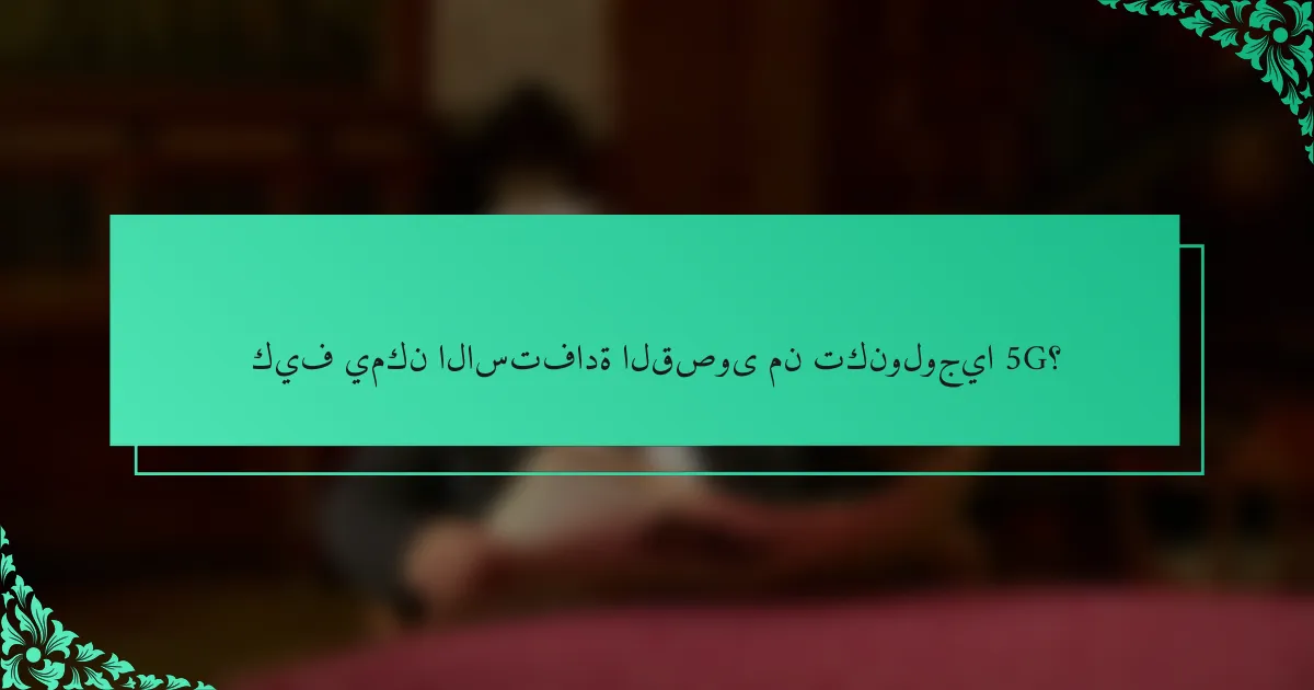 كيف يمكن الاستفادة القصوى من تكنولوجيا 5G؟