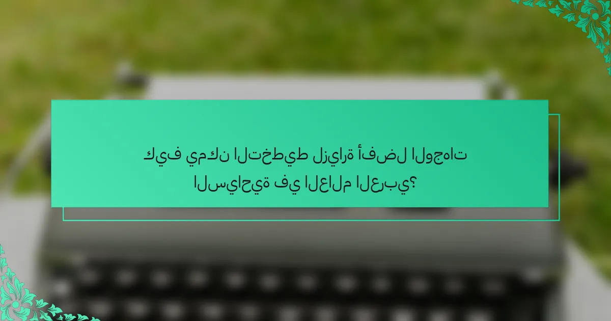 كيف يمكن التخطيط لزيارة أفضل الوجهات السياحية في العالم العربي؟