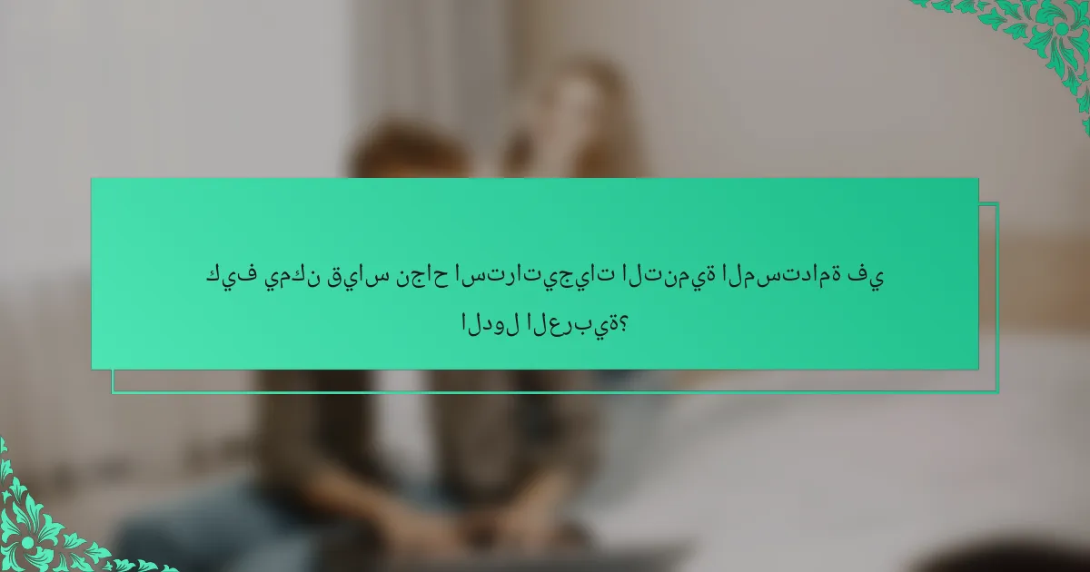 كيف يمكن قياس نجاح استراتيجيات التنمية المستدامة في الدول العربية؟