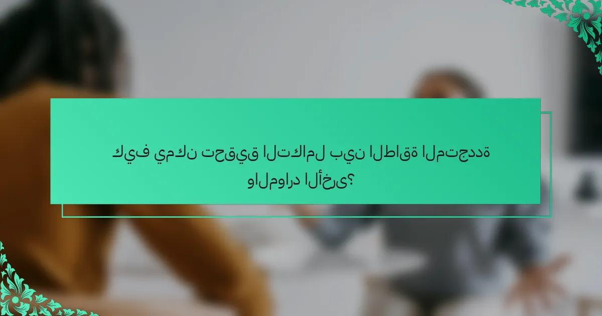 كيف يمكن تحقيق التكامل بين الطاقة المتجددة والموارد الأخرى؟