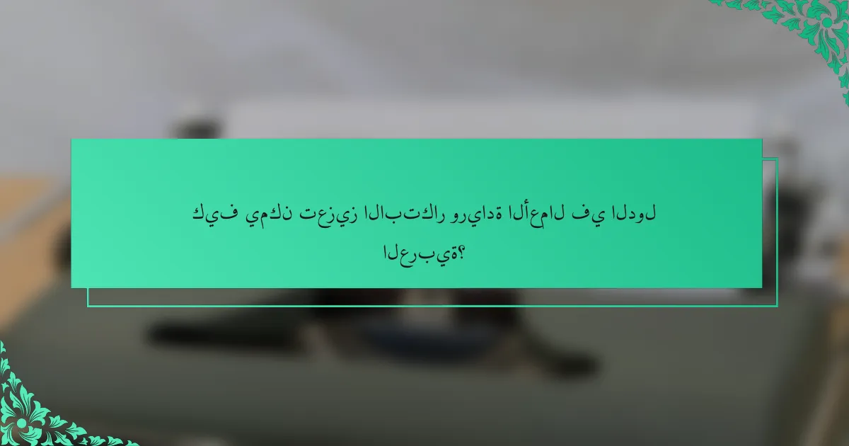 كيف يمكن تعزيز الابتكار وريادة الأعمال في الدول العربية؟