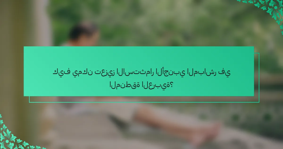 كيف يمكن تعزيز الاستثمار الأجنبي المباشر في المنطقة العربية؟