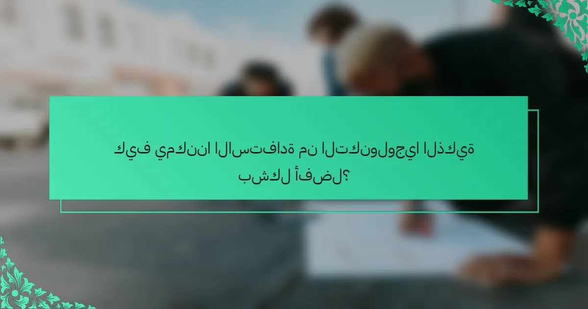 كيف يمكننا الاستفادة من التكنولوجيا الذكية بشكل أفضل؟