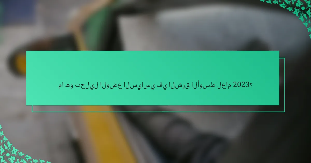 ما هو تحليل الوضع السياسي في الشرق الأوسط لعام 2023؟