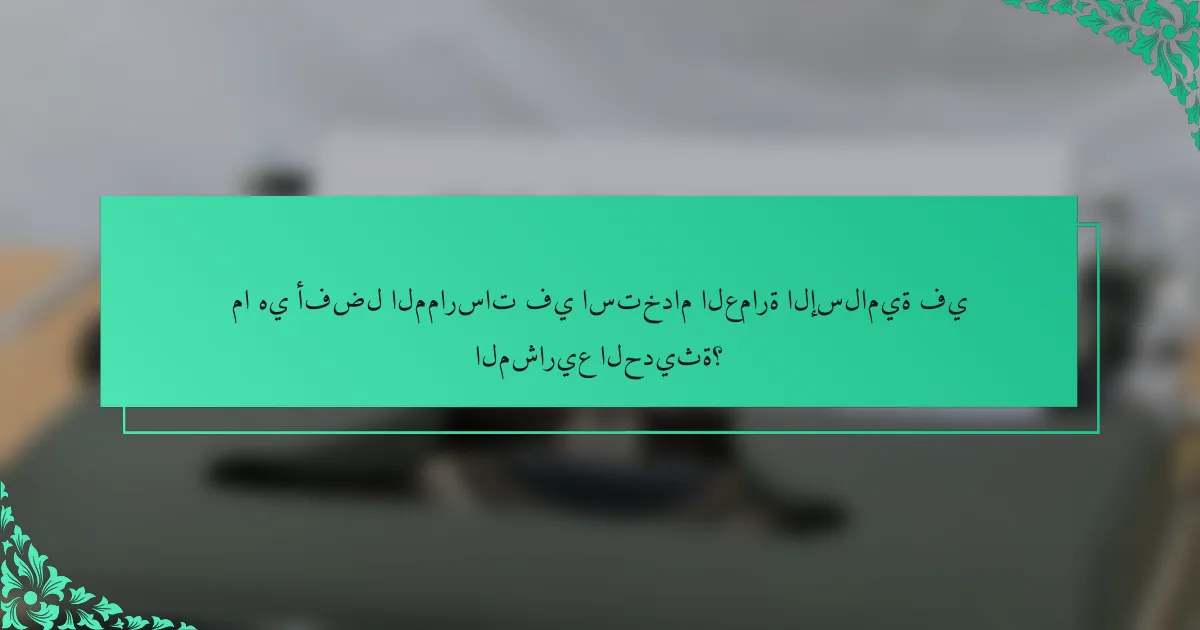 ما هي أفضل الممارسات في استخدام العمارة الإسلامية في المشاريع الحديثة؟