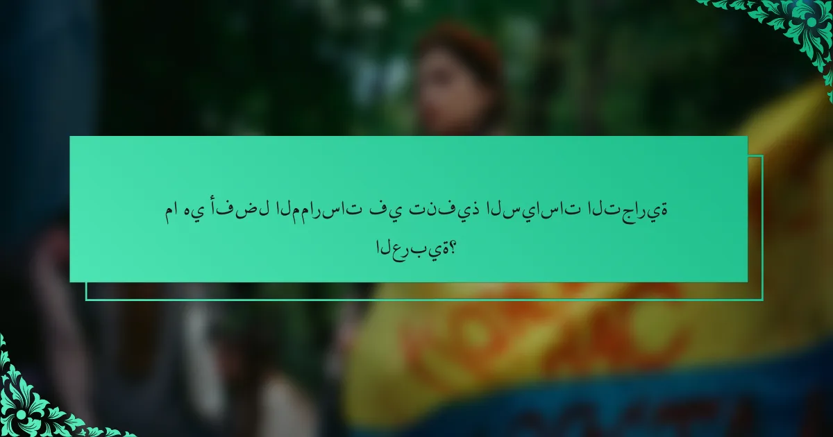 ما هي أفضل الممارسات في تنفيذ السياسات التجارية العربية؟