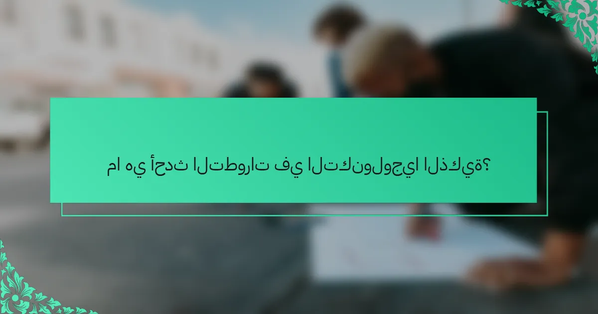 ما هي أحدث التطورات في التكنولوجيا الذكية؟
