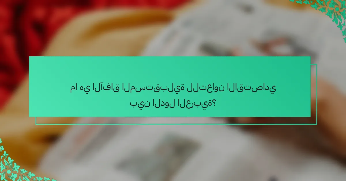 ما هي الآفاق المستقبلية للتعاون الاقتصادي بين الدول العربية؟