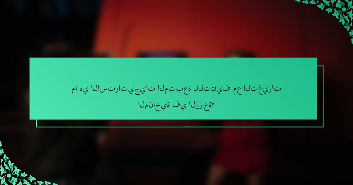 ما هي الاستراتيجيات المتبعة للتكيف مع التغيرات المناخية في الزراعة؟