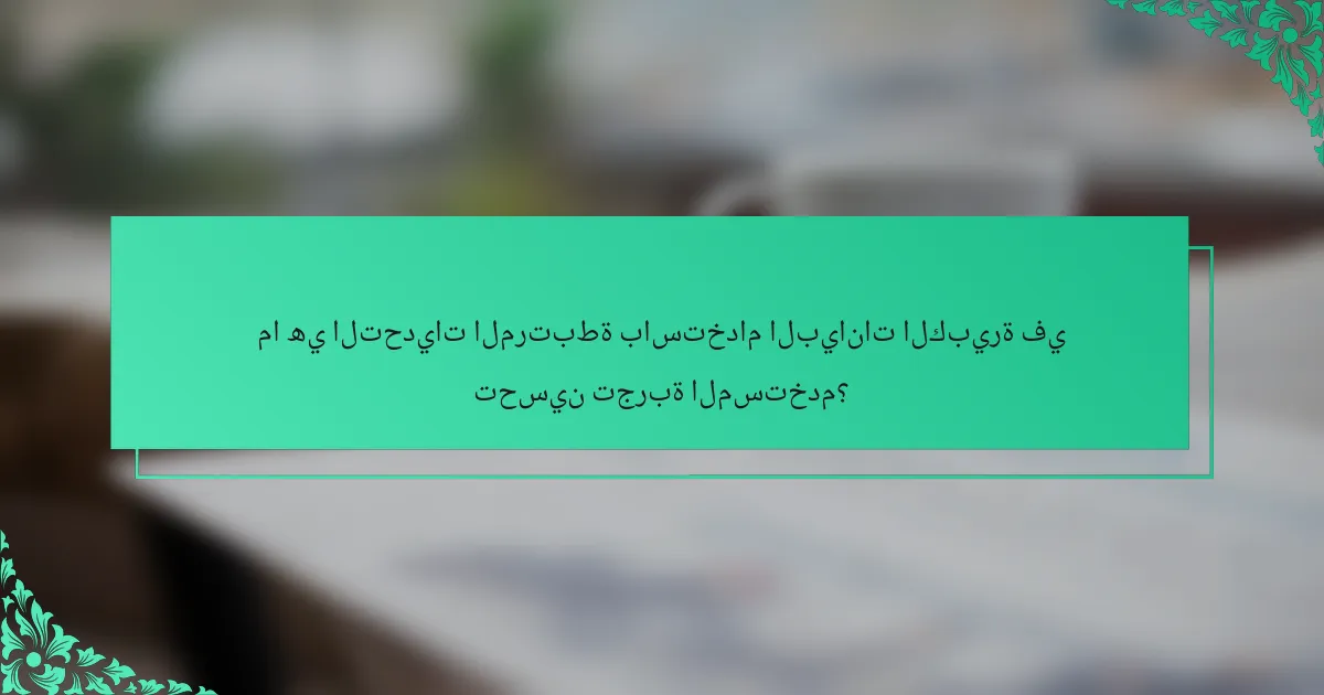 ما هي التحديات المرتبطة باستخدام البيانات الكبيرة في تحسين تجربة المستخدم؟