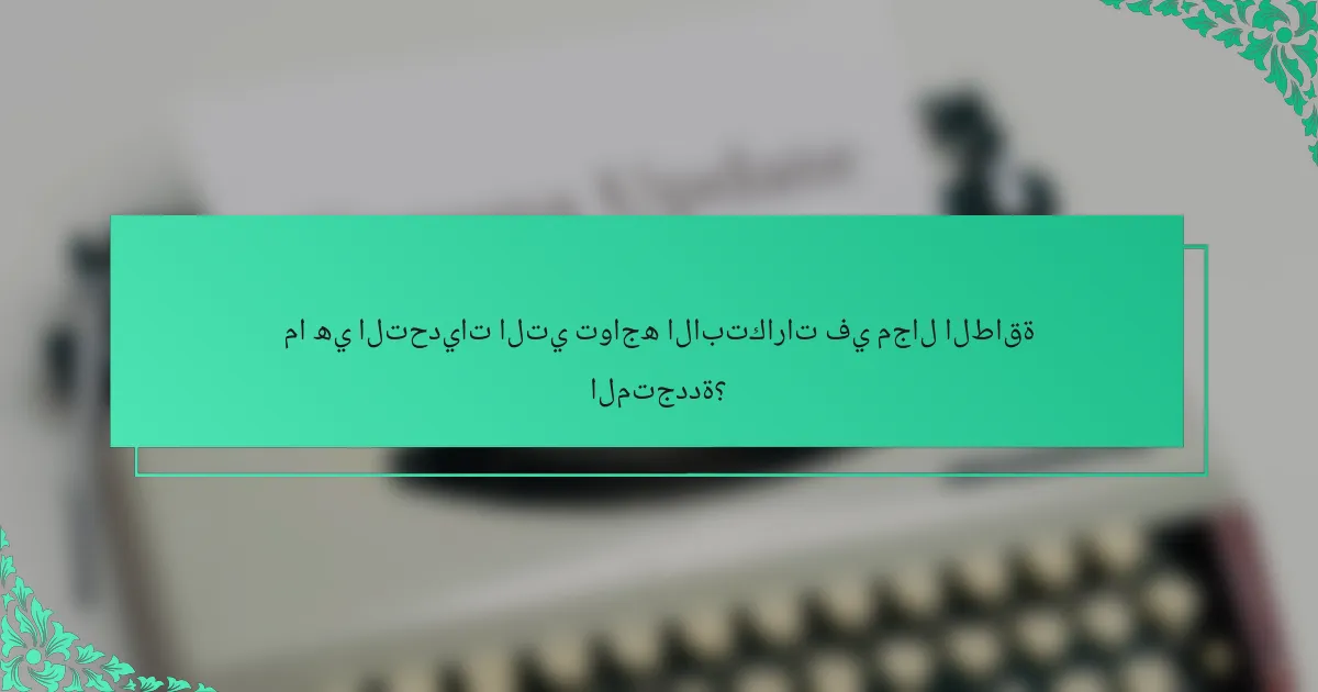 ما هي التحديات التي تواجه الابتكارات في مجال الطاقة المتجددة؟