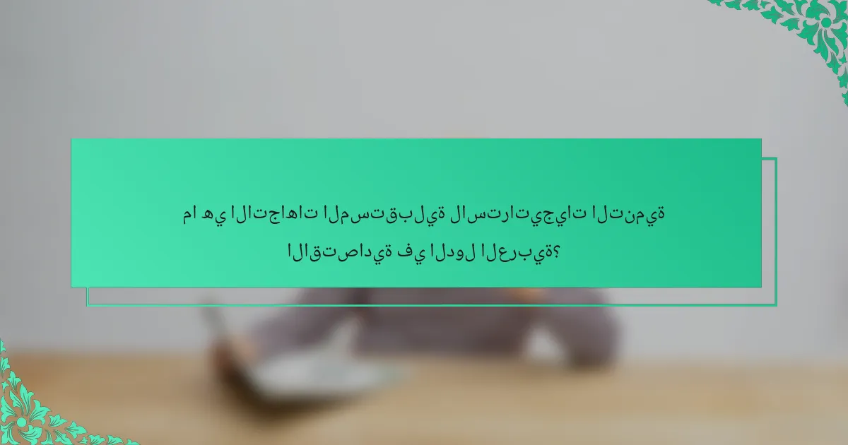 ما هي الاتجاهات المستقبلية لاستراتيجيات التنمية الاقتصادية في الدول العربية؟