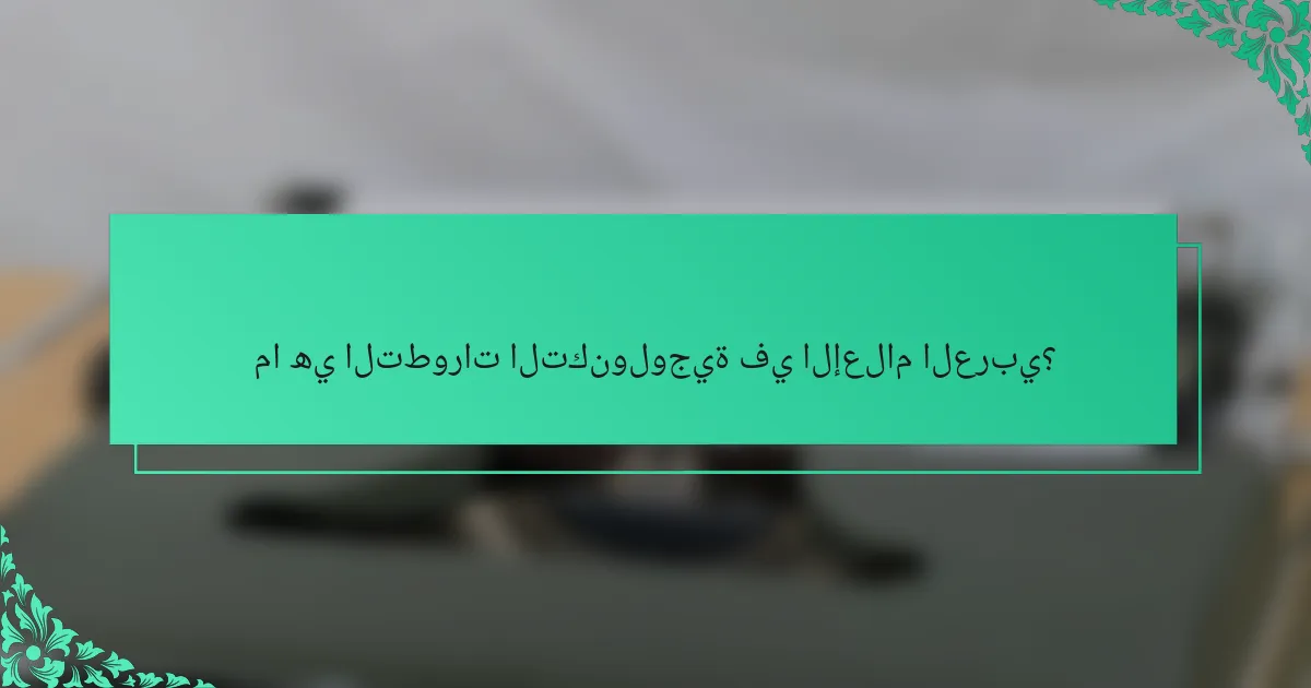 ما هي التطورات التكنولوجية في الإعلام العربي؟