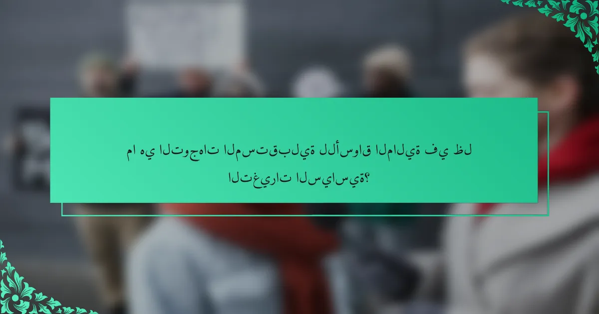 ما هي التوجهات المستقبلية للأسواق المالية في ظل التغيرات السياسية؟