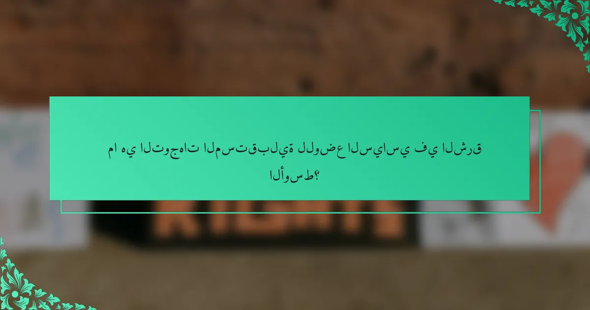 ما هي التوجهات المستقبلية للوضع السياسي في الشرق الأوسط؟